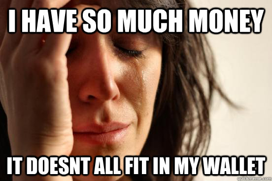 I Have so much money it doesnt all fit in my wallet  First World Problems