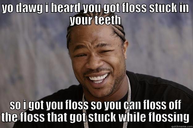 yo dawg i heard you got floss stuck in your teeth - YO DAWG I HEARD YOU GOT FLOSS STUCK IN YOUR TEETH SO I GOT YOU FLOSS SO YOU CAN FLOSS OFF THE FLOSS THAT GOT STUCK WHILE FLOSSING Xzibit meme