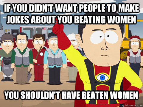 if you didn't want people to make jokes about you beating women you shouldn't have beaten women  Captain Hindsight