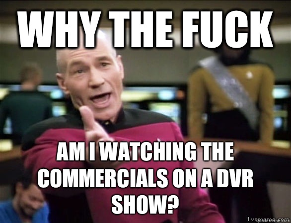 Why the fuck Am I watching the commercials on a DVR show?  Annoyed Picard HD