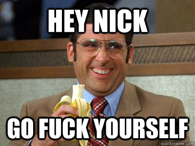 Hey Nick GO FUCK YOURSELF  Brick Tamland