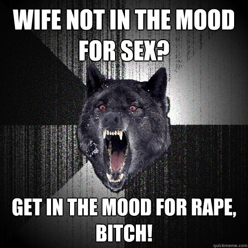 wife not in the mood for sex? get in the mood for rape, bitch!  Insanity Wolf