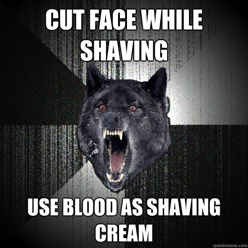 cut face while shaving use blood as shaving cream  Insanity Wolf