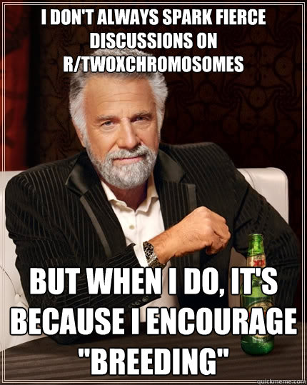 I don't always spark fierce discussions on r/twoxchromosomes But when I do, it's because i encourage 