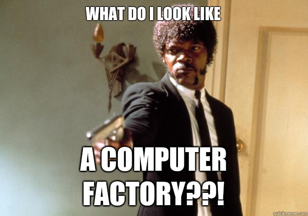 What do I look like A computer factory??!  Samuel L Jackson