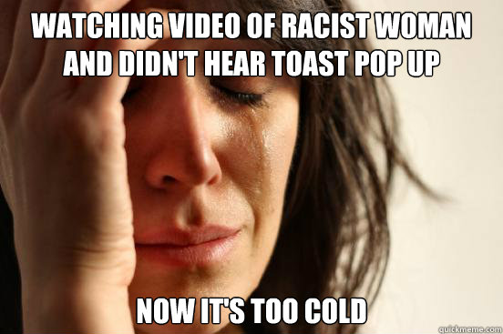 watching video of racist woman and didn't hear toast pop up Now It's too cold  First World Problems