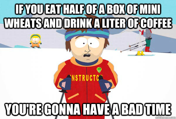 If you eat half of a box of mini wheats and drink a liter of coffee  You're gonna have a bad time  Super Cool Ski Instructor