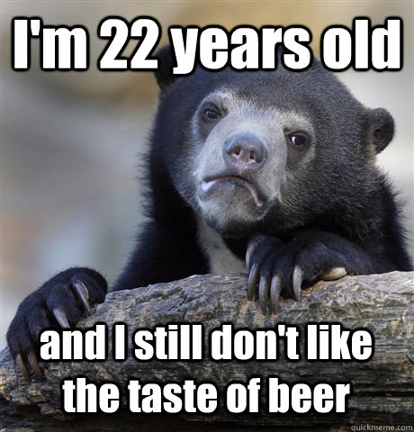 I'm 22 years old and I still don't like the taste of beer - I'm 22 years old and I still don't like the taste of beer  Confession Bear