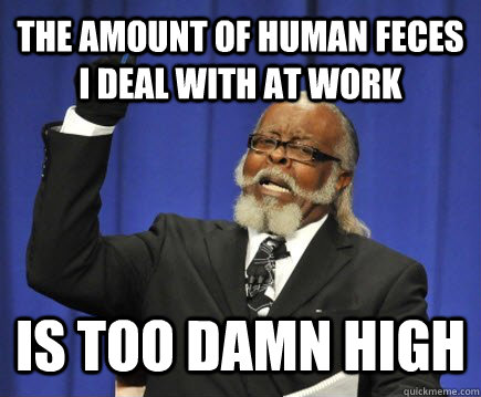 The amount of human feces I deal with at work  is too damn high  Too Damn High