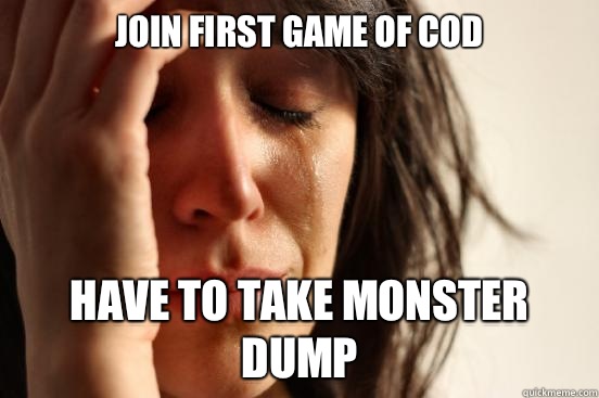 Join first game of COD Have to take monster dump  First World Problems