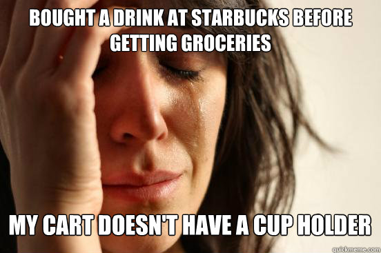 Bought a drink at starbucks before getting groceries
 my cart doesn't have a cup holder Caption 3 goes here  First World Problems