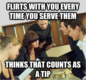 flirts with you every time you serve them thinks that counts as a tip  Scumbag customer
