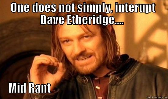 ONE DOES NOT SIMPLY, INTERUPT DAVE ETHERIDGE....  MID RANT                                                    Boromir
