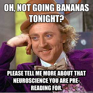 OH, NOT GOING BANANAS TONIGHT?
 Please TELL ME MORE ABOUT THAT NEUROSCIENCE YOU ARE PRE-READING FOR. - OH, NOT GOING BANANAS TONIGHT?
 Please TELL ME MORE ABOUT THAT NEUROSCIENCE YOU ARE PRE-READING FOR.  Condescending Wonka