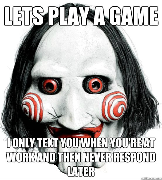 Lets play a game  I only text you when you're at work and then never respond later - Lets play a game  I only text you when you're at work and then never respond later  Scumbag Jigsaw