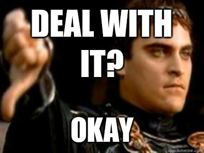Deal with it? Okay  Downvoting Roman