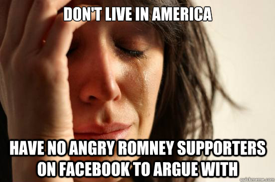 don't live in america have no angry romney supporters on facebook to argue with  First World Problems