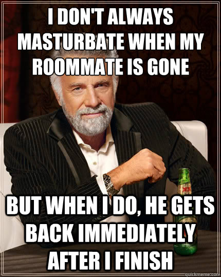 I don't always masturbate when my roommate is gone But when i do, he gets back immediately after i finish - I don't always masturbate when my roommate is gone But when i do, he gets back immediately after i finish  The Most Interesting Man In The World