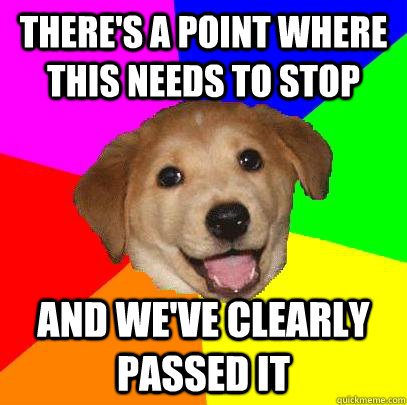 there's a point where this needs to stop and we've clearly passed it  Advice Dog