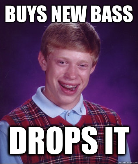 Buys new bass Drops it  Bad Luck Brian