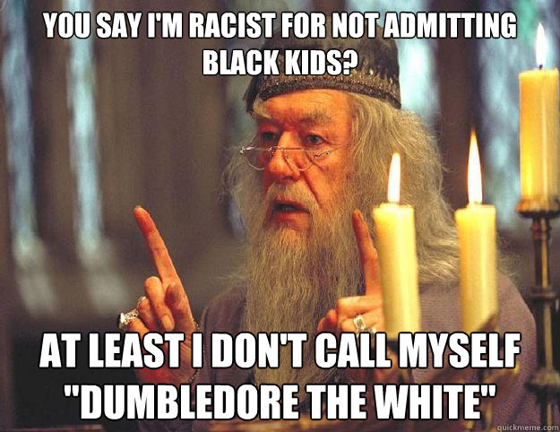 You say i'm racist for not admitting black kids? At least I don't call myself 