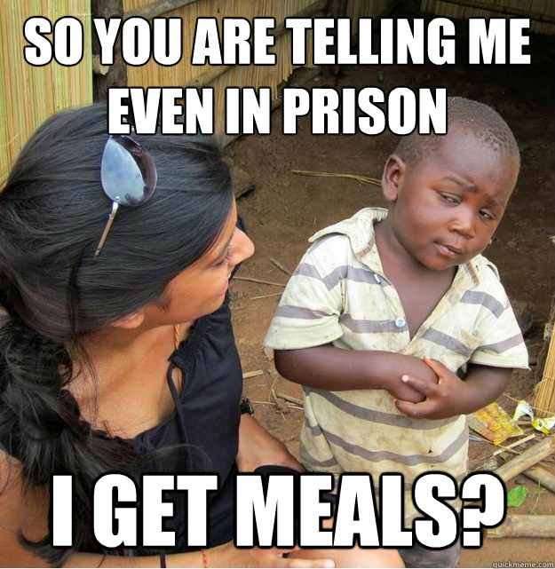 So you are telling me even in prison I get meals?  Skeptical Third World Kid