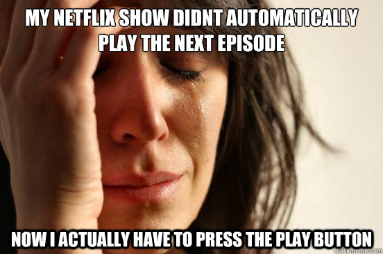 My netflix show didnt automatically
play the next episode now i actually have to press the play button  First World Problems