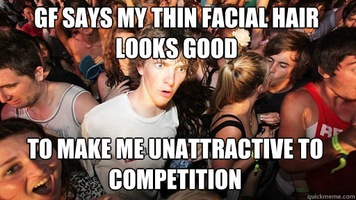 gf says my thin facial hair looks good
 to make me unattractive to competition  Sudden Clarity Clarence