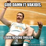 God damn it Vakidis, learn fucking English. - God damn it Vakidis, learn fucking English.  Vakidis