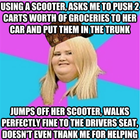 Using a scooter, asks me to push 2 carts worth of groceries to her car and put them in the trunk Jumps off her scooter, walks perfectly fine to the drivers seat, doesn't even thank me for helping  