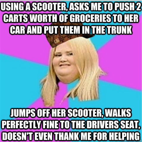 Using a scooter, asks me to push 2 carts worth of groceries to her car and put them in the trunk Jumps off her scooter, walks perfectly fine to the drivers seat, doesn't even thank me for helping - Using a scooter, asks me to push 2 carts worth of groceries to her car and put them in the trunk Jumps off her scooter, walks perfectly fine to the drivers seat, doesn't even thank me for helping  scumbag fat girl