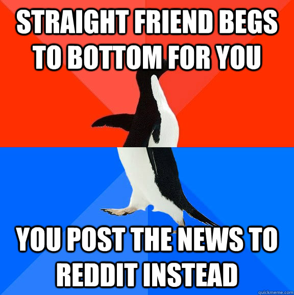 straight friend begs to bottom for you you post the news to reddit instead  Socially Awesome Awkward Penguin