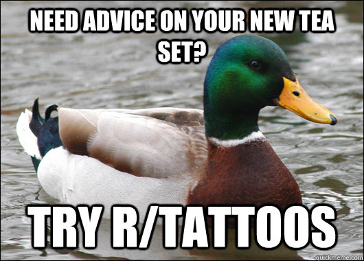 Need advice on your new tea set? try r/tattoos  Actual Advice Mallard