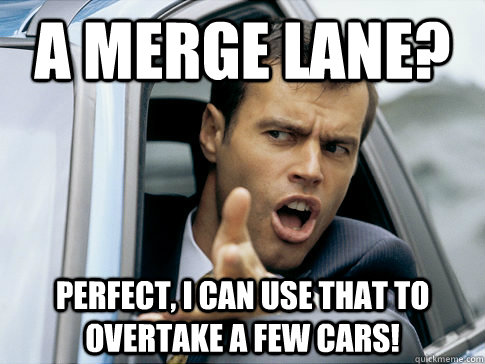 A merge lane? Perfect, I can use that to overtake a few cars! - A merge lane? Perfect, I can use that to overtake a few cars!  Asshole driver