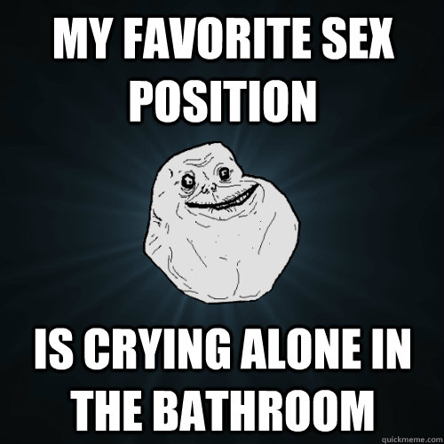 my favorite sex position is crying alone in the bathroom - my favorite sex position is crying alone in the bathroom  Forever Alone