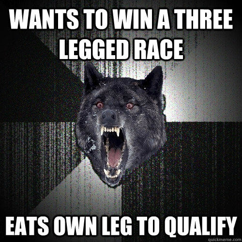 Wants to win a three legged race Eats own leg to qualify  Insanity Wolf