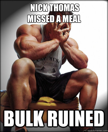  Nick Thomas 
missed a meal bulk ruined -  Nick Thomas 
missed a meal bulk ruined  Lifting Problems