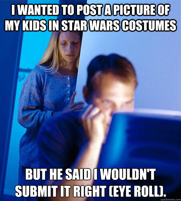 i wanted to post a picture of my kids in star wars costumes But he said i wouldn't submit it right (eye roll).  Redditors Wife
