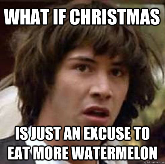 What if Christmas is just an excuse to eat more Watermelon - What if Christmas is just an excuse to eat more Watermelon  conspiracy keanu