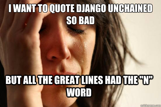 I want to quote Django Unchained so bad but all the great lines had the 
