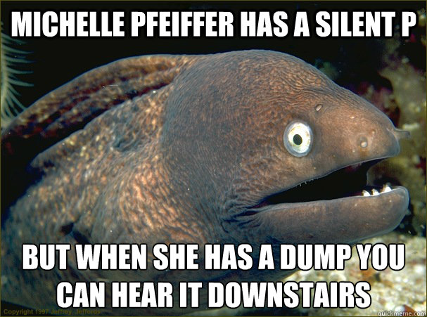 Michelle Pfeiffer has a silent P but when she has a dump you can hear it downstairs  Bad Joke Eel