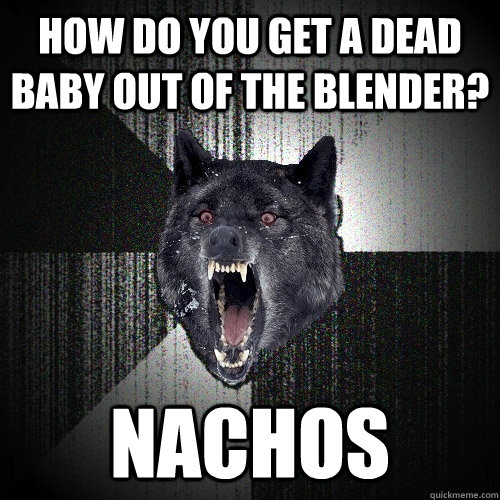 how do you get a dead baby out of the blender? nachos - how do you get a dead baby out of the blender? nachos  Insanity Wolf