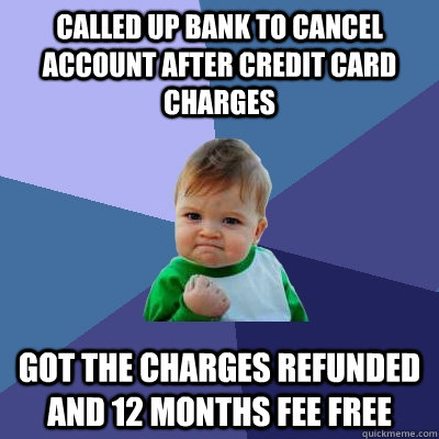 Called up bank to cancel account after credit card charges Got the charges refunded and 12 months fee free  Success Kid