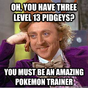 Oh, you have three level 13 pidgeys? You must be an amazing Pokemon trainer  Condescending Wonka
