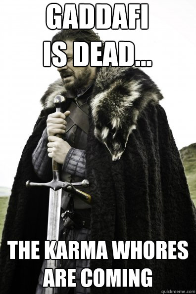 Gaddafi is dead... the karma whores are coming - Gaddafi is dead... the karma whores are coming  Game of Thrones