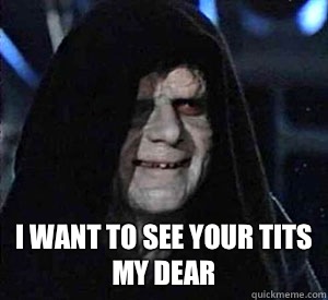  I want to see your tits my dear  Happy Emperor Palpatine
