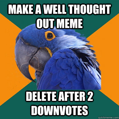 Make a well thought out meme delete after 2 downvotes  Paranoid Parrot