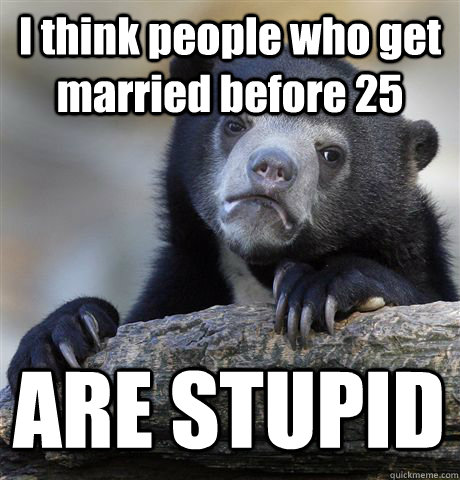 I think people who get married before 25 ARE STUPID - I think people who get married before 25 ARE STUPID  Confession Bear