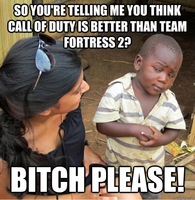 So you're telling me you think call of duty is better than team fortress 2? bitch please!  Skeptical Third World Kid