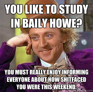 You like to study in Baily Howe? you must really enjoy informing everyone about how shitfaced you were this weekend.  Condescending Wonka